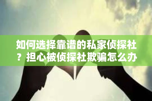 如何选择靠谱的私家侦探社？担心被侦探社欺骗怎么办？
