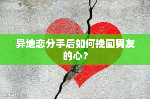 异地恋分手后如何挽回男友的心？