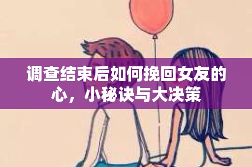 调查结束后如何挽回女友的心，小秘诀与大决策
