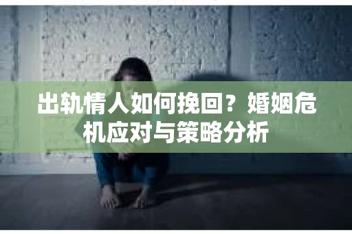 出轨情人如何挽回？婚姻危机应对与策略分析
