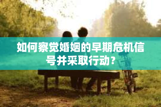如何察觉婚姻的早期危机信号并采取行动？