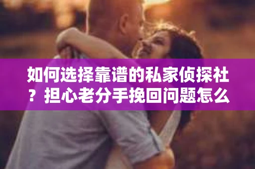 如何选择靠谱的私家侦探社?担心老分手挽回问题怎么办? 如何选择靠谱的私家侦探社?担心老分手挽回问题怎么办?
