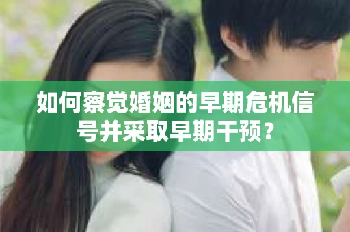 如何察觉婚姻的早期危机信号并采取早期干预？