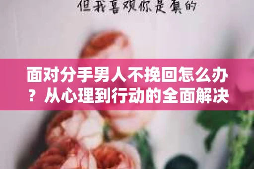 面对分手男人不挽回怎么办？从心理到行动的全面解决方案