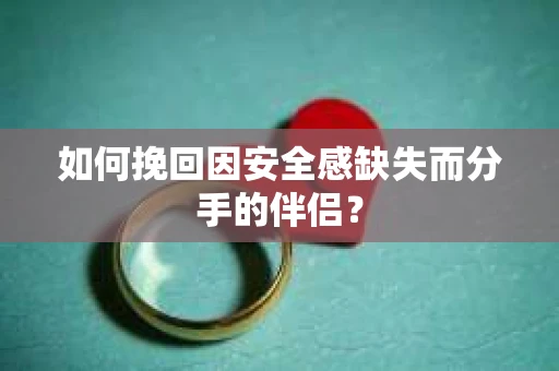 如何挽回因安全感缺失而分手的伴侣？