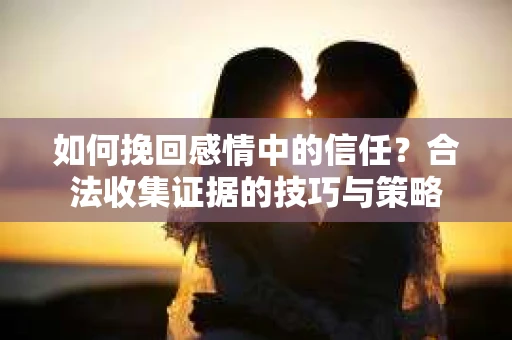 如何挽回感情中的信任？合法收集证据的技巧与策略