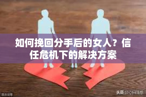 如何挽回分手后的女人？信任危机下的解决方案