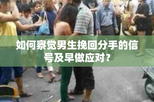 如何察觉男生挽回分手的信号及早做应对？