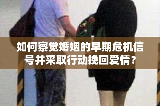 如何察觉婚姻的早期危机信号并采取行动挽回爱情？