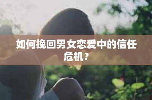 如何挽回男女恋爱中的信任危机？
