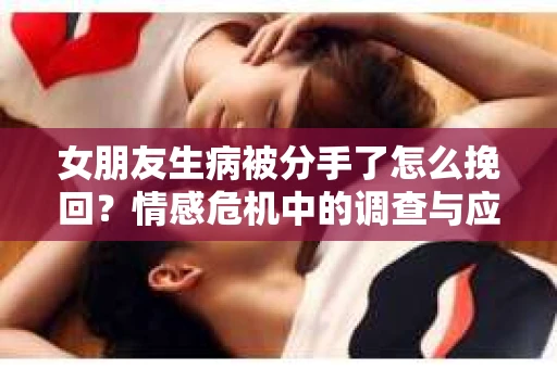女朋友生病被分手了怎么挽回？情感危机中的调查与应对策略
