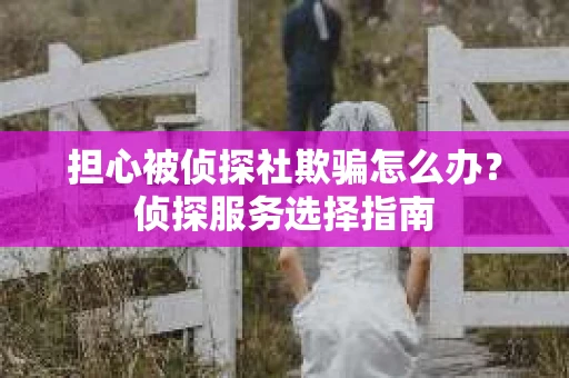 担心被侦探社欺骗怎么办？侦探服务选择指南