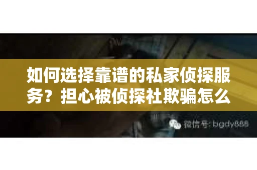如何选择靠谱的私家侦探服务？担心被侦探社欺骗怎么办？