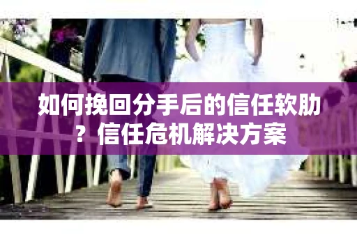 如何挽回分手后的信任软肋？信任危机解决方案