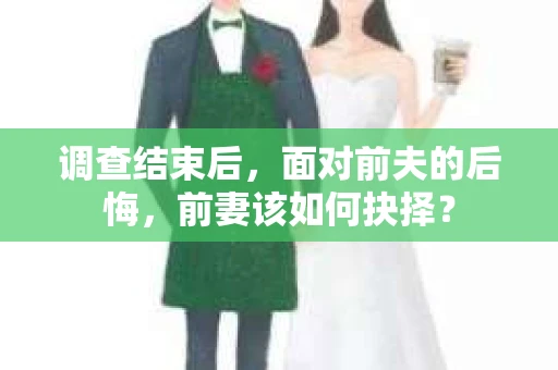 调查结束后,面对前夫的后悔,前妻该如何抉择? 调查结束后,面对前夫的后悔,前妻该如何抉择?