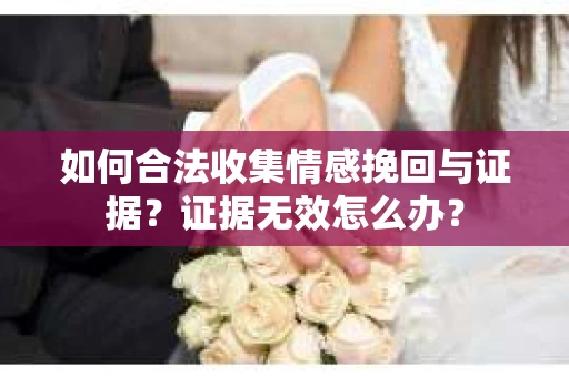 如何合法收集情感挽回与证据？证据无效怎么办？