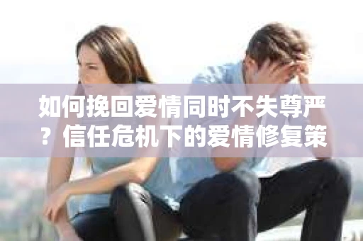 如何挽回爱情同时不失尊严？信任危机下的爱情修复策略