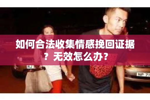 如何合法收集情感挽回证据？无效怎么办？