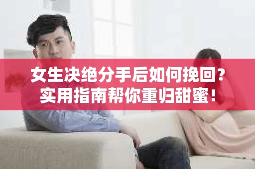 女生决绝分手后如何挽回？实用指南帮你重归甜蜜！