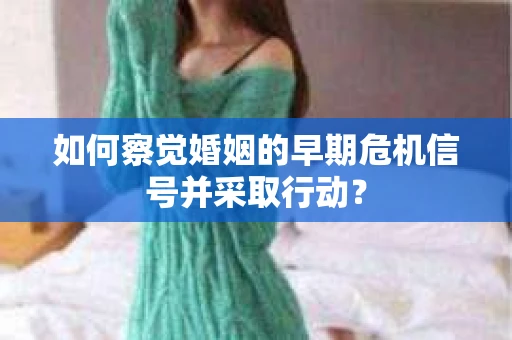 如何察觉婚姻的早期危机信号并采取行动？