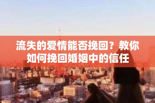 流失的爱情能否挽回？教你如何挽回婚姻中的信任