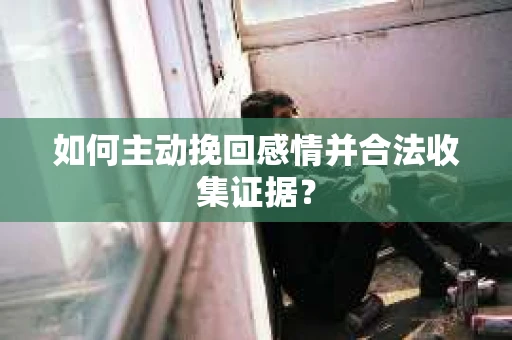 如何主动挽回感情并合法收集证据？
