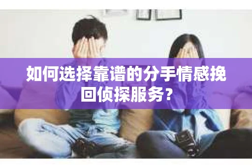 如何选择靠谱的分手情感挽回侦探服务？