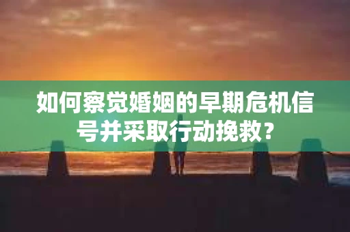 如何察觉婚姻的早期危机信号并采取行动挽救? 如何察觉婚姻的早期危机信号并采取行动挽救?