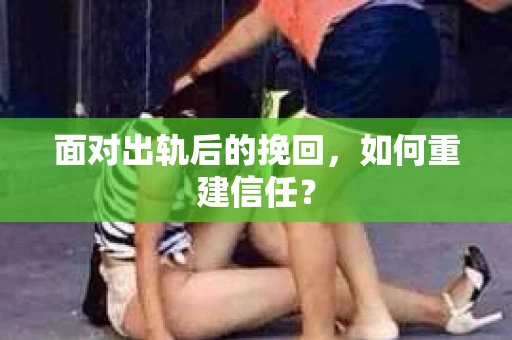 面对出轨后的挽回，如何重建信任？