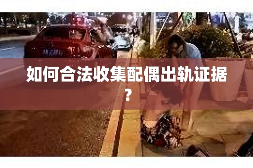 如何合法收集配偶出轨证据？