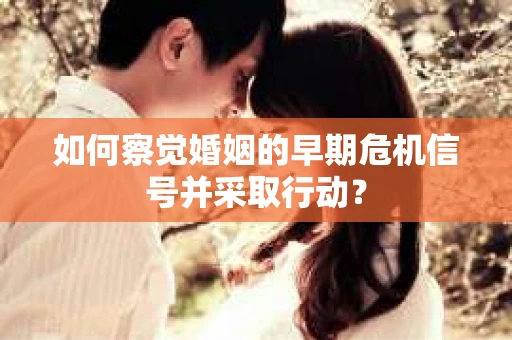 如何察觉婚姻的早期危机信号并采取行动？