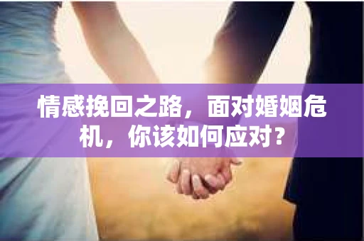 情感挽回之路，面对婚姻危机，你该如何应对？