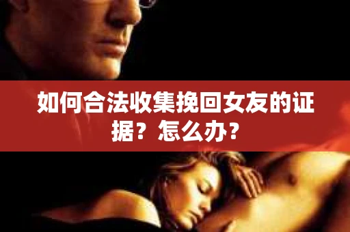 如何合法收集挽回女友的证据？怎么办？