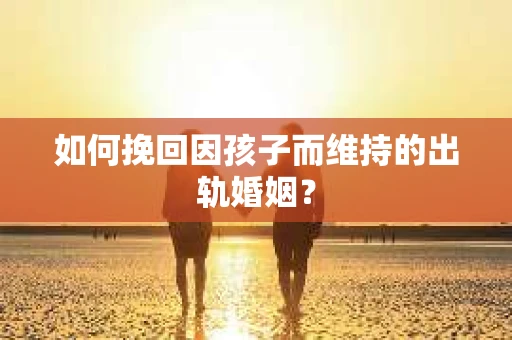 如何挽回因孩子而维持的出轨婚姻？