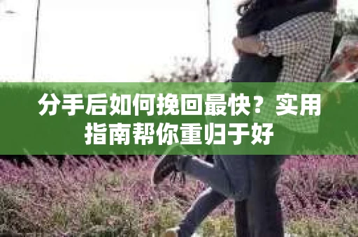 分手后如何挽回最快?实用指南帮你重归于好 分手后如何挽回最快?实用指南帮你重归于好