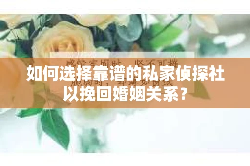 如何选择靠谱的私家侦探社以挽回婚姻关系? 如何选择靠谱的私家侦探社以挽回婚姻关系?