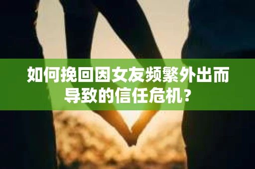 如何挽回因女友频繁外出而导致的信任危机? 如何挽回因女友频繁外出而导致的信任危机?