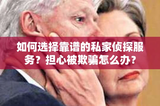 如何选择靠谱的私家侦探服务?担心被欺骗怎么办? 如何选择靠谱的私家侦探服务?担心被欺骗怎么办?