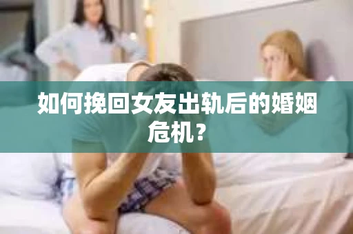 如何挽回女友出轨后的婚姻危机？