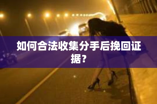 如何合法收集分手后挽回证据？