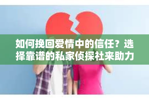 如何挽回爱情中的信任？选择靠谱的私家侦探社来助力