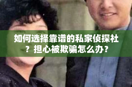 如何选择靠谱的私家侦探社？担心被欺骗怎么办？