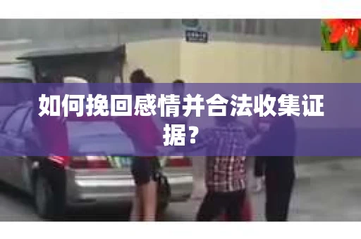 如何挽回感情并合法收集证据？