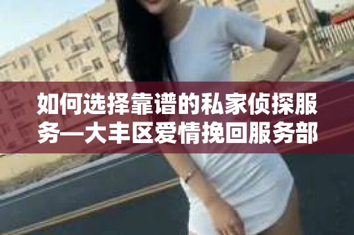 如何选择靠谱的私家侦探服务—大丰区爱情挽回服务部选择指南