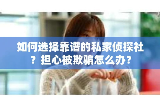 如何选择靠谱的私家侦探社？担心被欺骗怎么办？