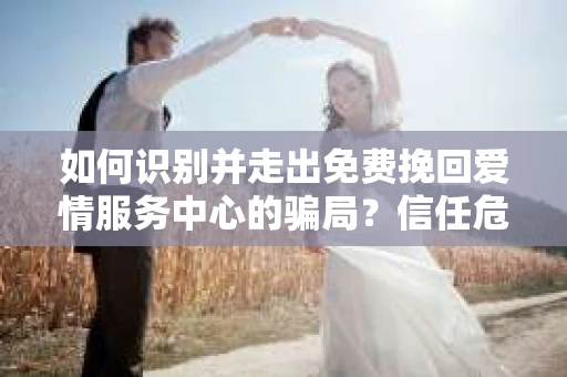 如何识别并走出免费挽回爱情服务中心的骗局？信任危机解决方案
