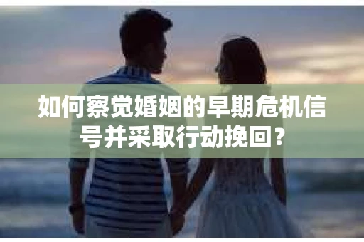 如何察觉婚姻的早期危机信号并采取行动挽回? 如何察觉婚姻的早期危机信号并采取行动挽回?