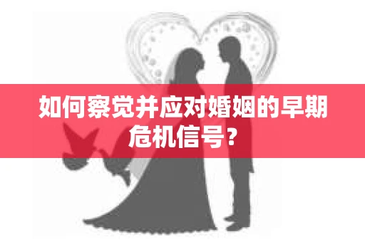 如何察觉并应对婚姻的早期危机信号？