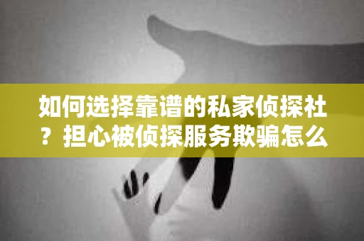 如何选择靠谱的私家侦探社?担心被侦探服务欺骗怎么办? 如何选择靠谱的私家侦探社?担心被侦探服务欺骗怎么办?