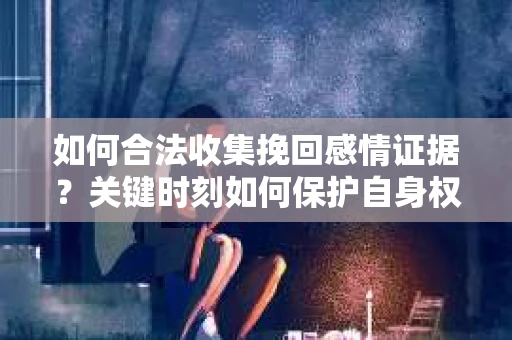 如何合法收集挽回感情证据?关键时刻如何保护自身权益? 如何合法收集挽回感情证据?关键时刻如何保护自身权益?
